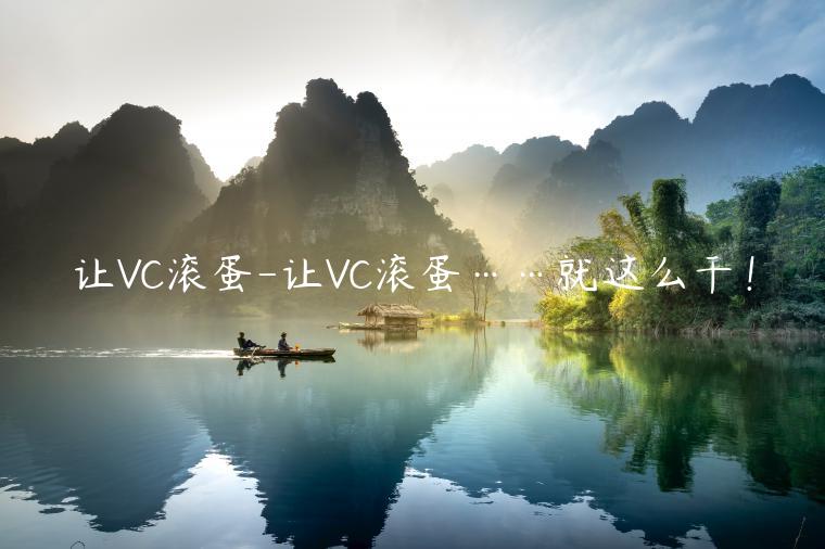 讓VC滾蛋-讓VC滾蛋……就這么干！